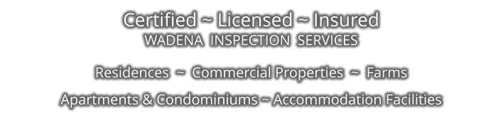 Certified ~ Licensed ~ Insured WADENA  INSPECTION  SERVICES  Residences  ~  Commercial Properties  ~  Farms  Apartments & Condominiums ~ Accommodation Facilities