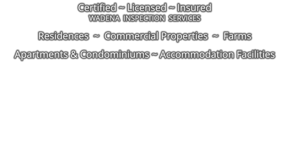 Certified ~ Licensed ~ Insured WADENA  INSPECTION  SERVICES  Residences  ~  Commercial Properties  ~  Farms  Apartments & Condominiums ~ Accommodation Facilities